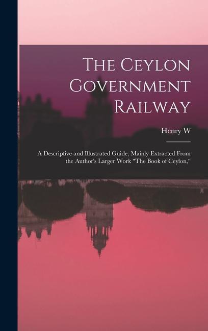 The Ceylon Government Railway: A Descriptive and Illustrated Guide, Mainly Extracted From the Author's Larger Work "The Book of Ceylon,"