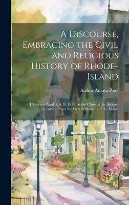 A Discourse, Embracing the Civil and Religious History of Rhode-Island: Delivered April 4, A.D. 1838, at the Close of the Second Century From the Firs
