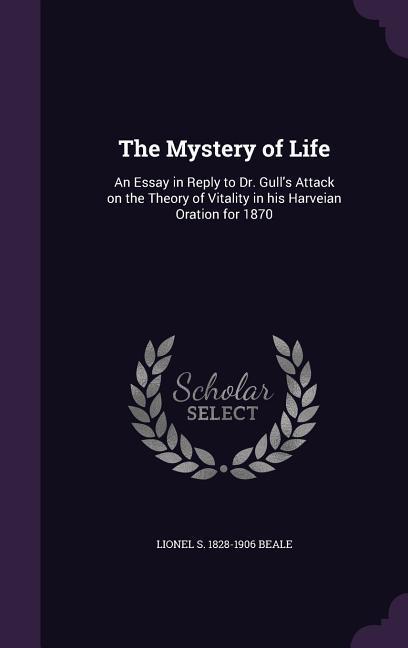 The Mystery of Life: An Essay in Reply to Dr. Gull's Attack on the Theory of Vitality in his Harveian Oration for 1870
