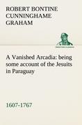 A Vanished Arcadia: being some account of the Jesuits in Paraguay 1607-1767