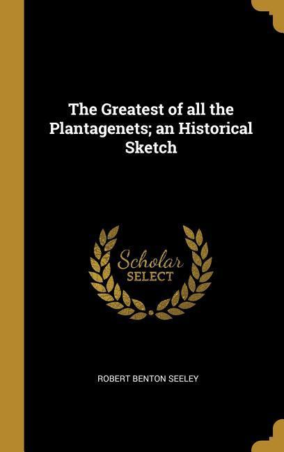 The Greatest of all the Plantagenets; an Historical Sketch