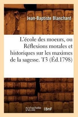 L'École Des Moeurs, Ou Réflexions Morales Et Historiques Sur Les Maximes de la Sagesse. T3 (Éd.1798)