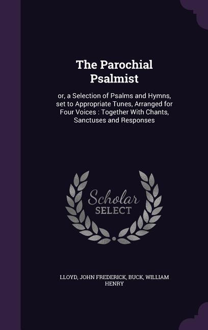 The Parochial Psalmist: Or, a Selection of Psalms and Hymns, Set to Appropriate Tunes, Arranged for Four Voices: Together with Chants, Sanctus