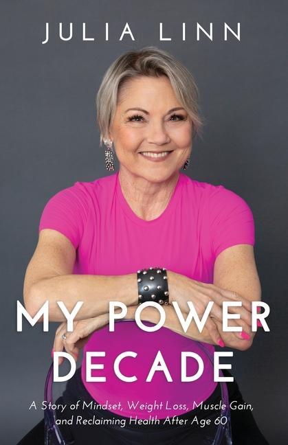 My Power Decade: A Story of Mindset, Weight Loss, Muscle Gain, and Reclaiming Health After Age Sixty