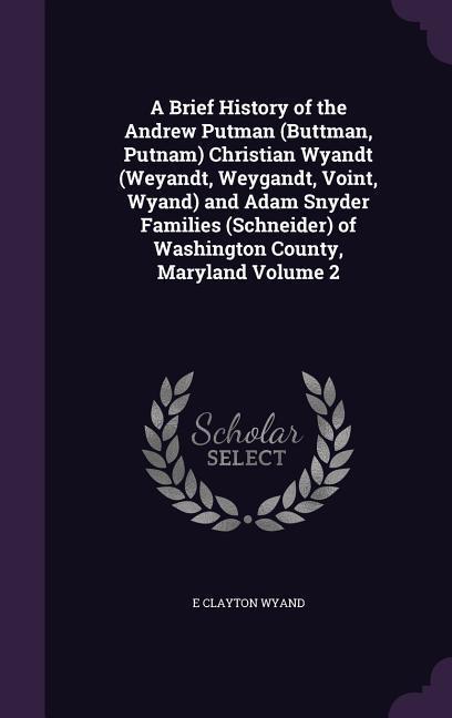 A Brief History of the Andrew Putman (Buttman, Putnam) Christian Wyandt (Weyandt, Weygandt, Voint, Wyand) and Adam Snyder Families (Schneider) of Washington County, Maryland Volume 2