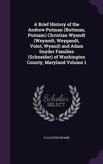 A   Brief History of the Andrew Putman (Buttman, Putnam) Christian Wyandt (Weyandt, Weygandt, Voint, Wyand) and Adam Snyder Families (Schneider) of Wa