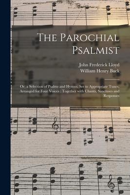 The Parochial Psalmist: or, a Selection of Psalms and Hymns, Set to Appropriate Tunes, Arranged for Four Voices: Together With Chants, Sanctus