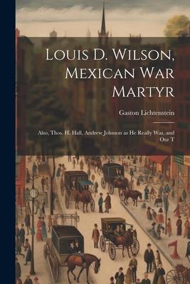Louis D. Wilson, Mexican War Martyr: Also, Thos. H. Hall, Andrew Johnson as He Really Was, and Our T