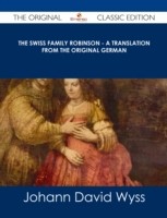 Swiss Family Robinson - A Translation from the Original German - The Original Classic Edition