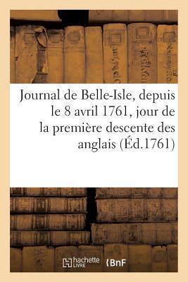 Journal de Belle-Isle, Depuis Le 8 Avril 1761, Jour de la Première Descente Des Anglais, Jusques: Et Compris Celui de la Capitulation, Qui s'Est Faite