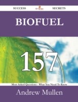 Biofuel 157 Success Secrets - 157 Most Asked Questions On Biofuel - What You Need To Know