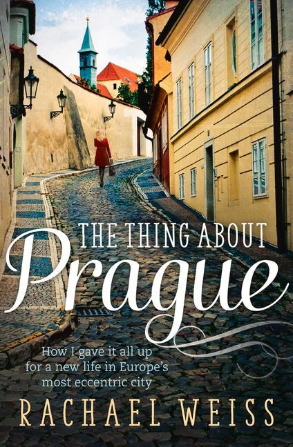 The Thing about Prague ...: How I Gave It All Up for a New Life in Europe's Most Eccentric City