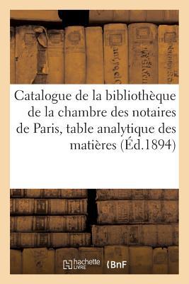 Catalogue de la Bibliothèque de la Chambre Des Notaires de Paris: Suivi d'Une Table: Analytique Des Matières