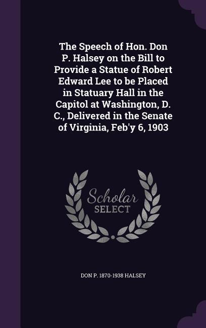 The Speech of Hon. Don P. Halsey on the Bill to Provide a Statue of Robert Edward Lee to be Placed in Statuary Hall in the Capitol at Washington, D. C