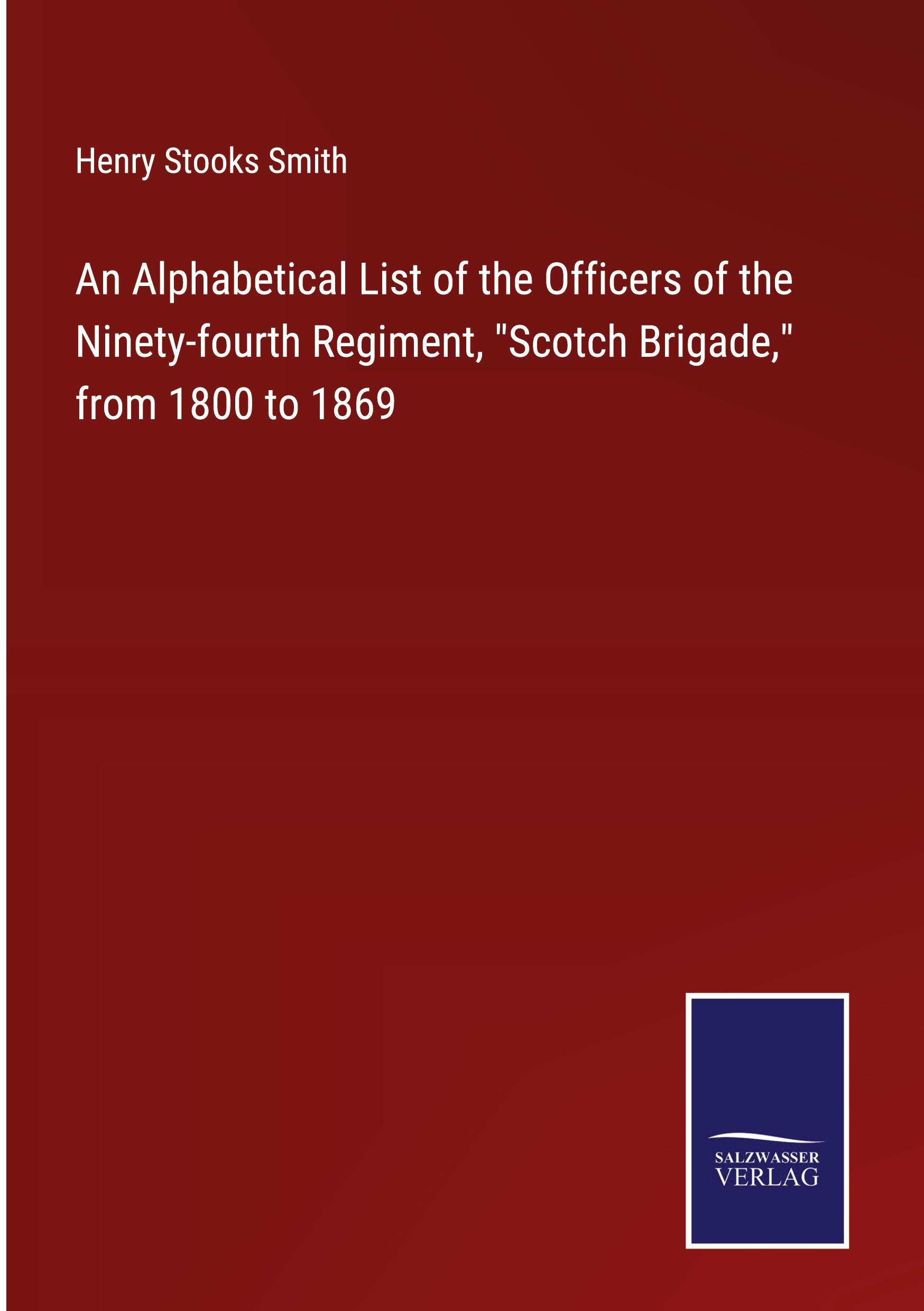 An Alphabetical List of the Officers of the Ninety-fourth Regiment, "Scotch Brigade," from 1800 to 1869