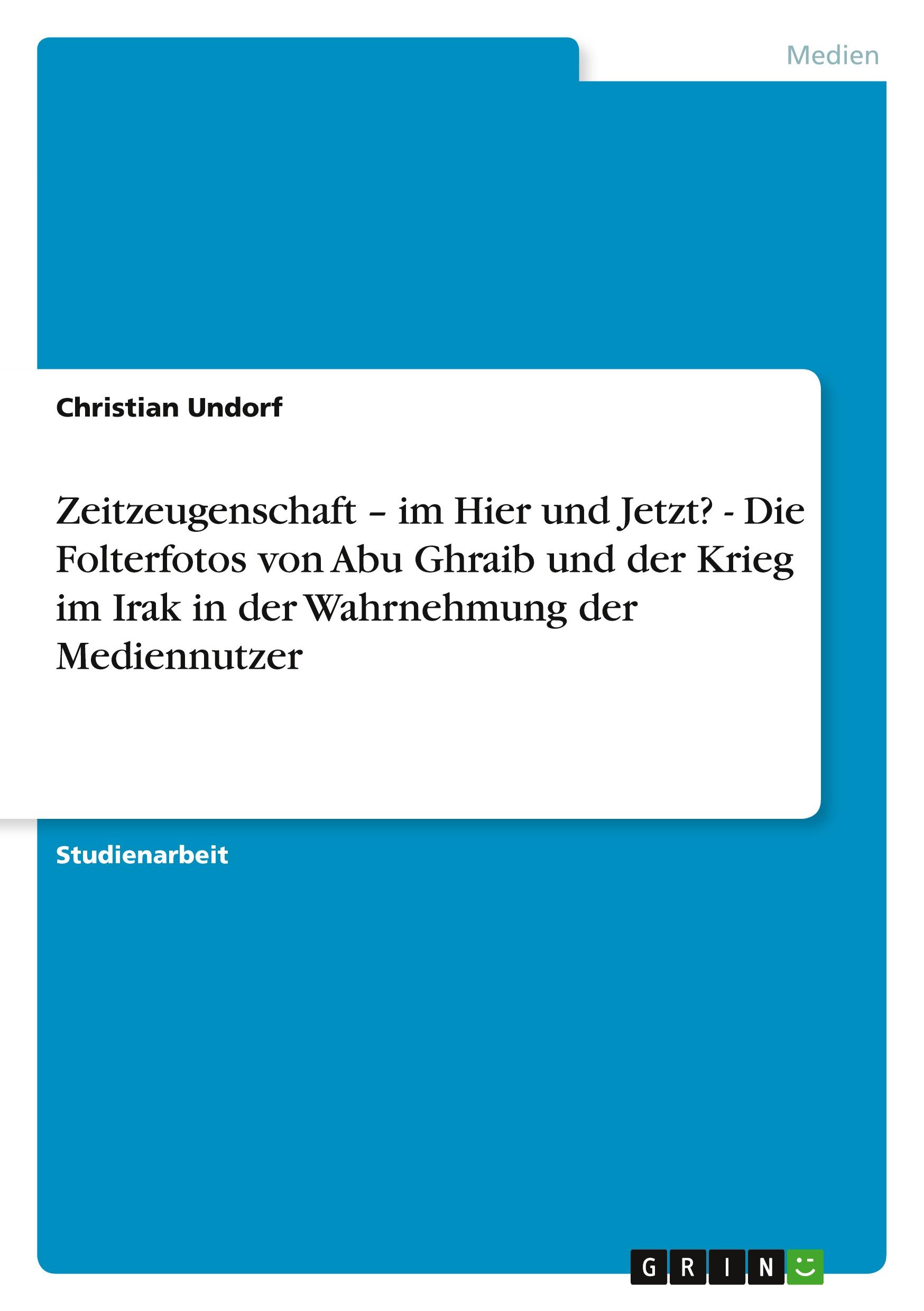 Zeitzeugenschaft ¿ im Hier und Jetzt? - Die Folterfotos von Abu Ghraib und der Krieg im Irak in der Wahrnehmung der Mediennutzer