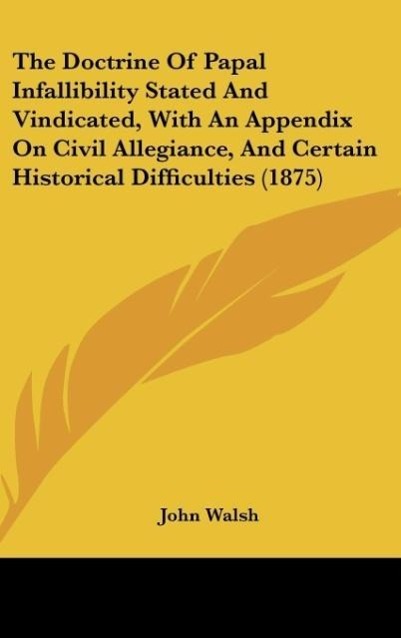 The Doctrine Of Papal Infallibility Stated And Vindicated, With An Appendix On Civil Allegiance, And Certain Historical Difficulties (1875)