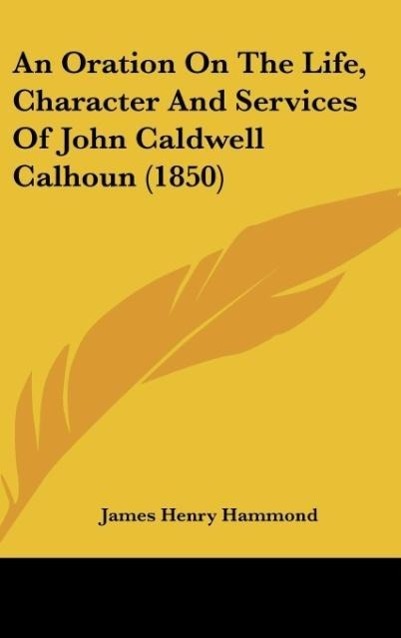 An Oration On The Life, Character And Services Of John Caldwell Calhoun (1850)