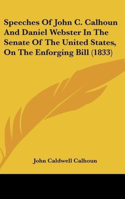 Speeches Of John C. Calhoun And Daniel Webster In The Senate Of The United States, On The Enforging Bill (1833)