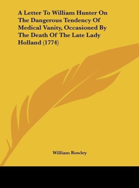 A Letter To William Hunter On The Dangerous Tendency Of Medical Vanity, Occasioned By The Death Of The Late Lady Holland (1774)