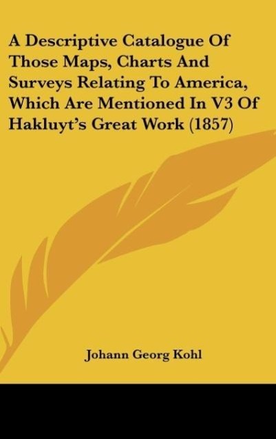 A Descriptive Catalogue Of Those Maps, Charts And Surveys Relating To America, Which Are Mentioned In V3 Of Hakluyt's Great Work (1857)