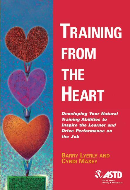 Training from the Heart: Developing Your Natural Training Abilities to Inspire the Learner and Drive Performance on the Job