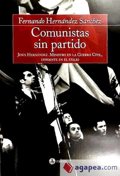 Comunistas sin partido : Jesús Hernández, ministro en la guerra civil, disidente en el exilio