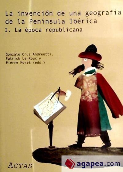 La invención de una geografía de la Península Ibérica : la época republicana = L'invention d'une gèographie de la Péninsule Ibérique : l'èpoque républicaine : actas del I coloquio internacional celebrado el 3 y 4 de marzo de 2005 en Madrid