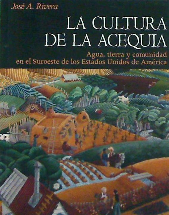 La cultura de la acequia : agua, tierra y comunidad en el suroeste de los Estados Unidos de América