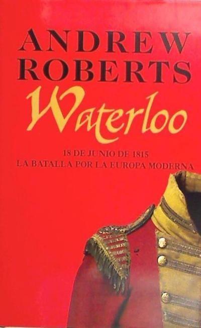 Waterloo : 18 de junio de 1815 : la batalla por la Europa moderna