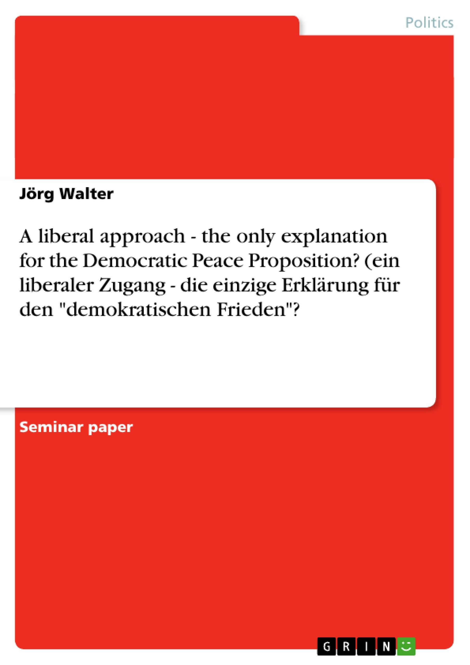 A liberal approach - the only explanation for the Democratic Peace Proposition? (ein liberaler Zugang - die einzige Erklärung für den "demokratischen Frieden"?