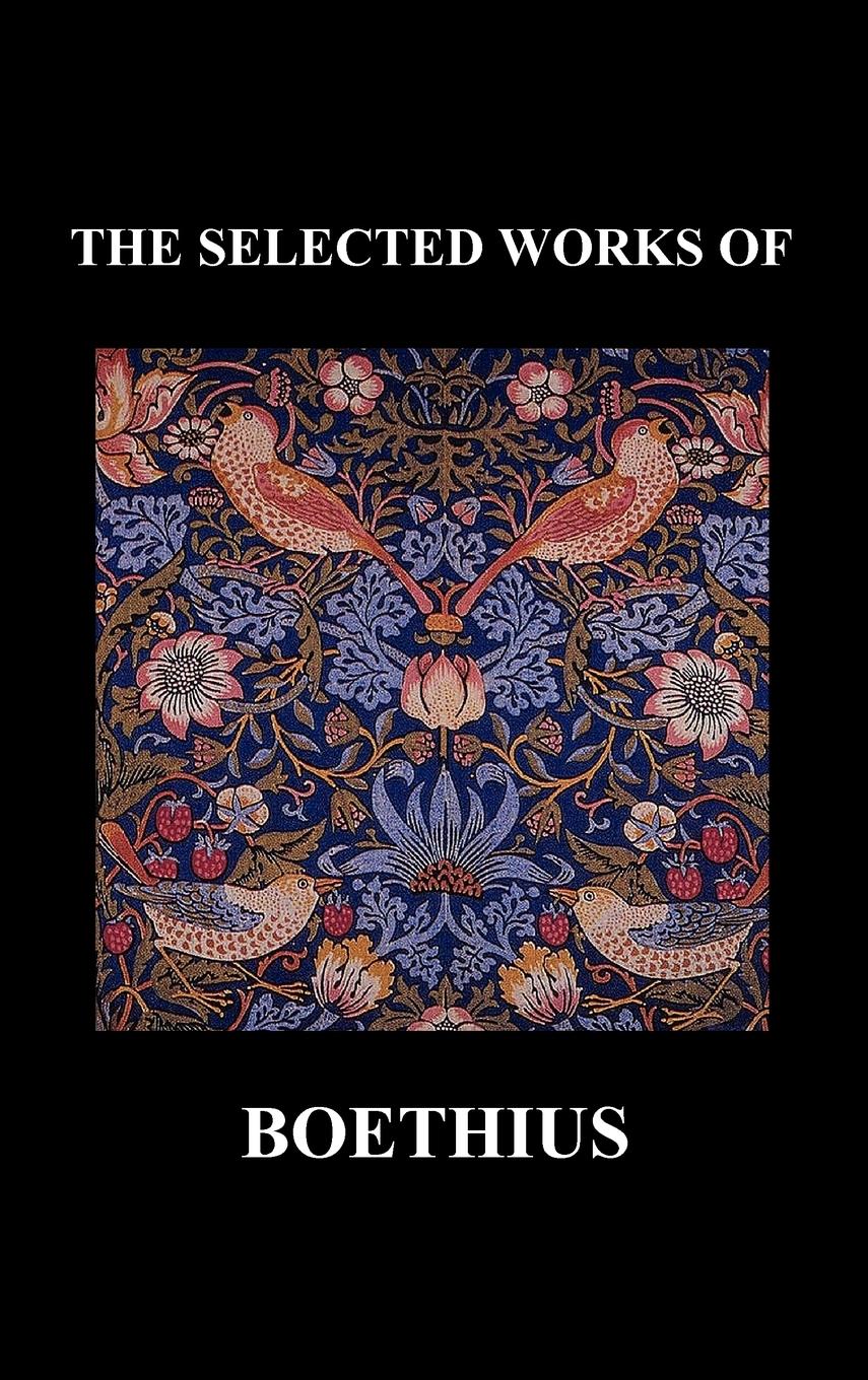 THE SELECTED WORKS OF Anicius Manlius Severinus Boethius (Including THE TRINITY IS ONE GOD NOT THREE GODS and CONSOLATION OF PHILOSOPHY) (Hardback)