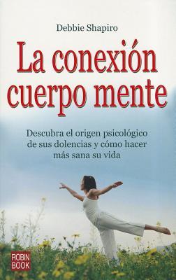 La Conexión Cuerpo Mente: Descubra El Origen Psicológico de Sus Dolencias Y Cómo Hacer Más Sana Su Vida