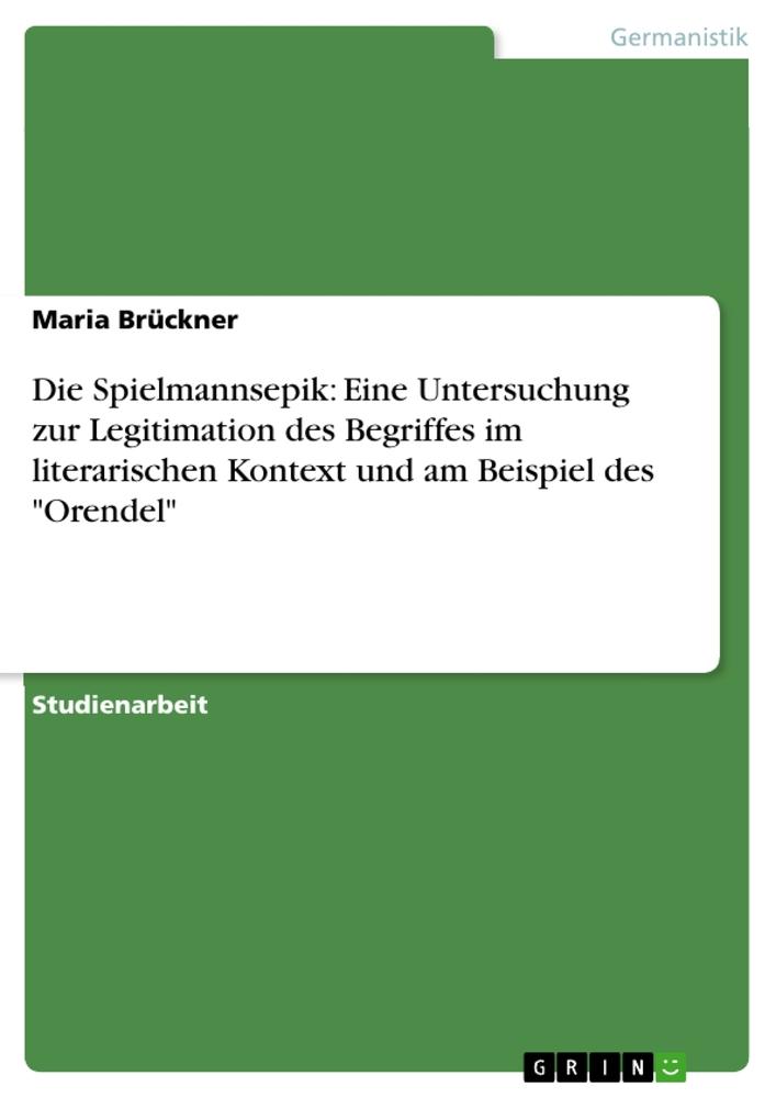 Die Spielmannsepik: Eine Untersuchung zur Legitimation des Begriffes im literarischen Kontext und am Beispiel des "Orendel"