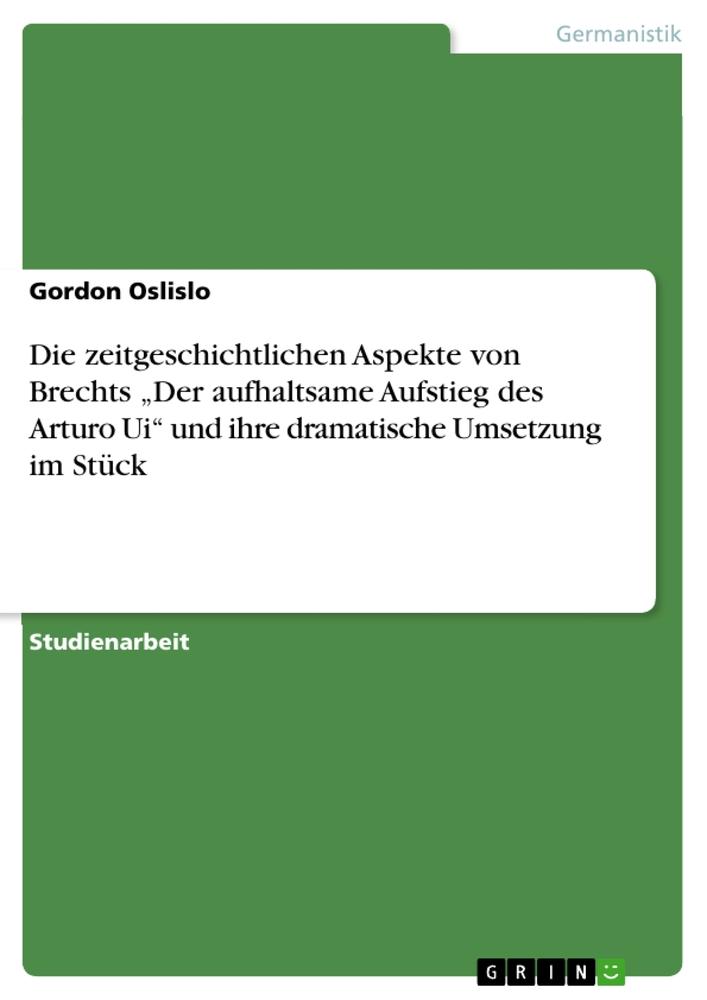 Die zeitgeschichtlichen Aspekte von Brechts ¿Der aufhaltsame Aufstieg des Arturo Ui¿ und ihre dramatische Umsetzung im Stück