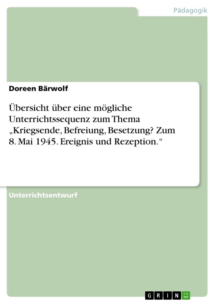 Übersicht über eine mögliche Unterrichtssequenz zum Thema  ¿Kriegsende, Befreiung, Besetzung? Zum 8. Mai 1945.  Ereignis und Rezeption.¿