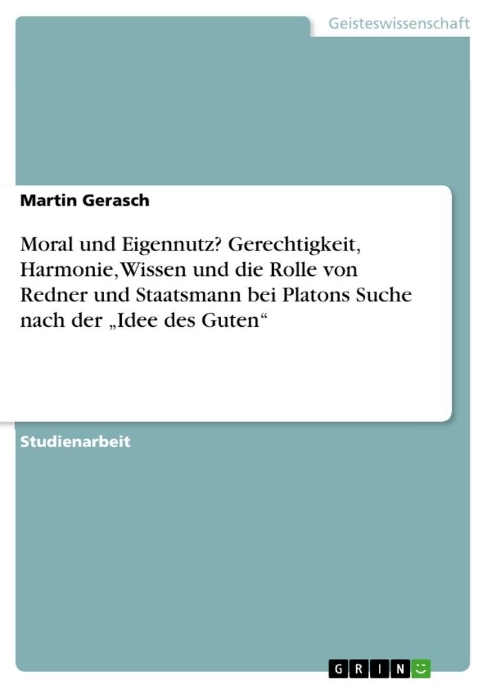 Moral und Eigennutz? Gerechtigkeit, Harmonie, Wissen und die Rolle von Redner und Staatsmann bei Platons Suche nach der ¿Idee des Guten¿