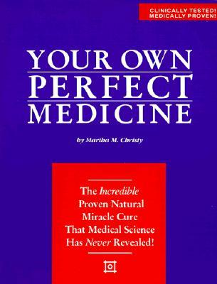 Your Own Perfect Medicine: The Incredible Proven Natural Miracle Cure That Medical Science Has Never Revealed!