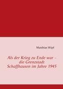 Als der Krieg zu Ende war - die Grenzstadt Schaffhausen im Jahre 1945