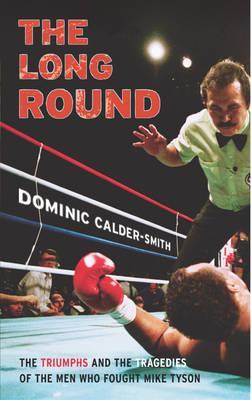 The Long Round: The Triumphs and the Tragedies of the Men Who Fought Mike Tyson. Dominic Calder-Smith