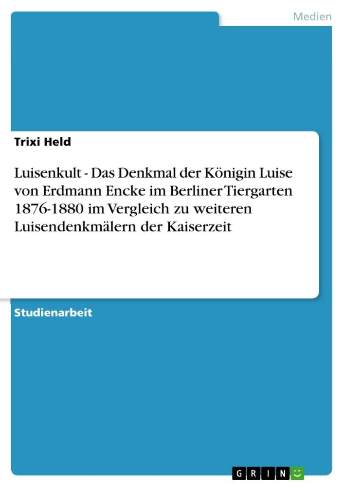 Luisenkult - Das Denkmal der Königin Luise von Erdmann Encke im Berliner Tiergarten 1876-1880 im Vergleich zu weiteren Luisendenkmälern der Kaiserzeit