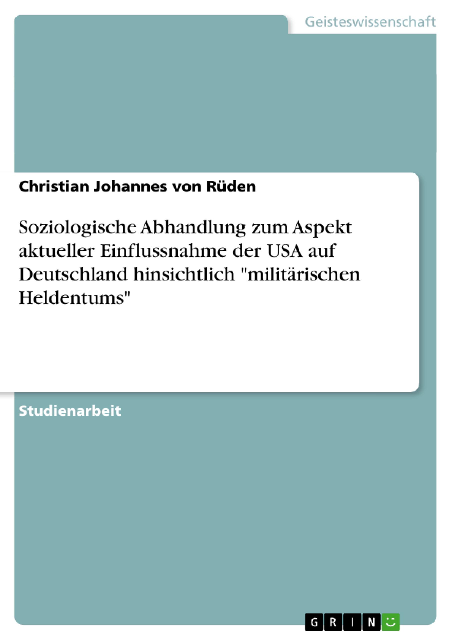 Soziologische Abhandlung zum Aspekt aktueller Einflussnahme der USA auf Deutschland hinsichtlich "militärischen Heldentums"