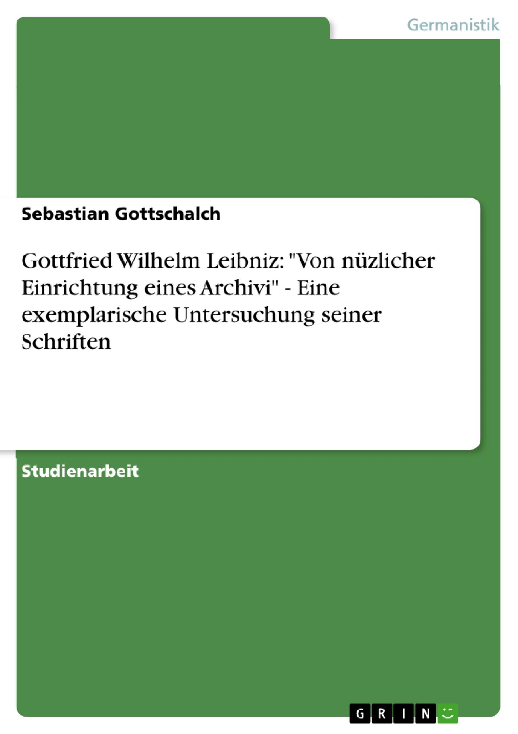 Gottfried Wilhelm Leibniz: "Von nüzlicher Einrichtung eines Archivi" - Eine exemplarische Untersuchung seiner Schriften