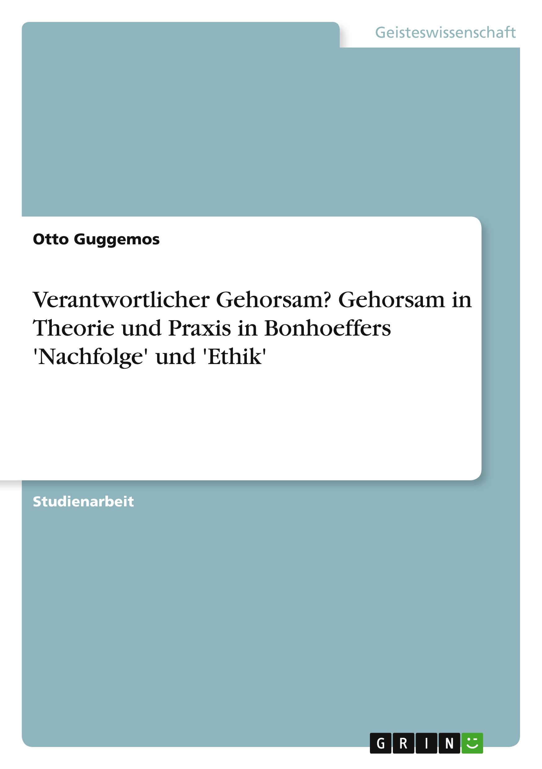 Verantwortlicher Gehorsam? Gehorsam in Theorie und Praxis in Bonhoeffers 'Nachfolge' und 'Ethik'