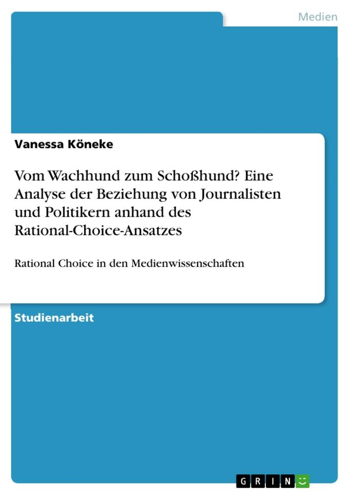 Vom Wachhund zum Schoßhund? Eine Analyse der Beziehung von Journalisten und Politikern anhand des Rational-Choice-Ansatzes