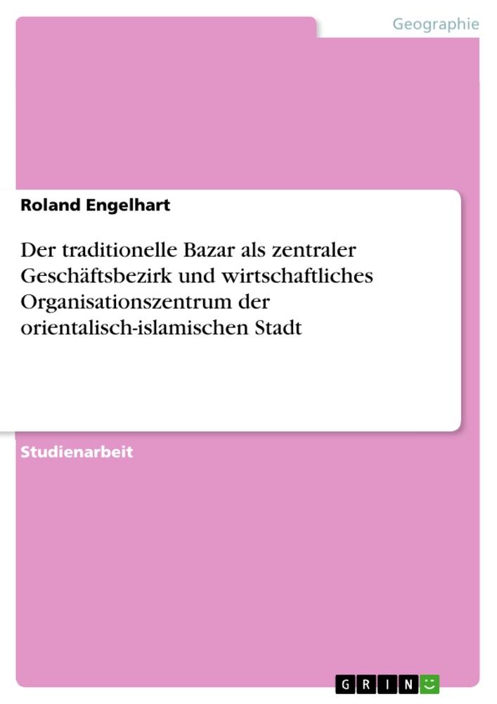 Der traditionelle Bazar als zentraler Geschäftsbezirk und wirtschaftliches Organisationszentrum der orientalisch-islamischen Stadt