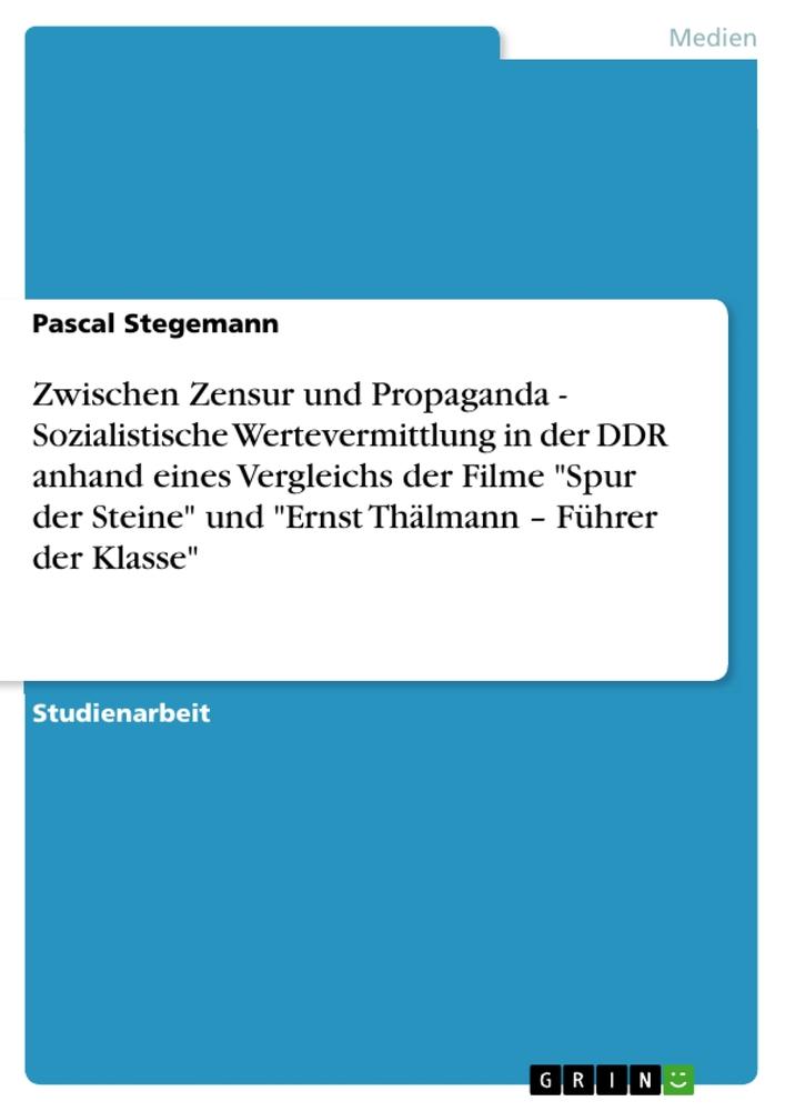 Zwischen Zensur und Propaganda - Sozialistische Wertevermittlung in der DDR anhand eines Vergleichs der Filme "Spur der Steine" und "Ernst Thälmann ¿ Führer der Klasse"