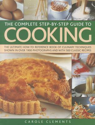 The Complete Step-By-Step Guide to Cooking: The Ultimate How-To Reference Book of Culinary Techniques Shown in Over 1550 Photographs and with 500 Clas