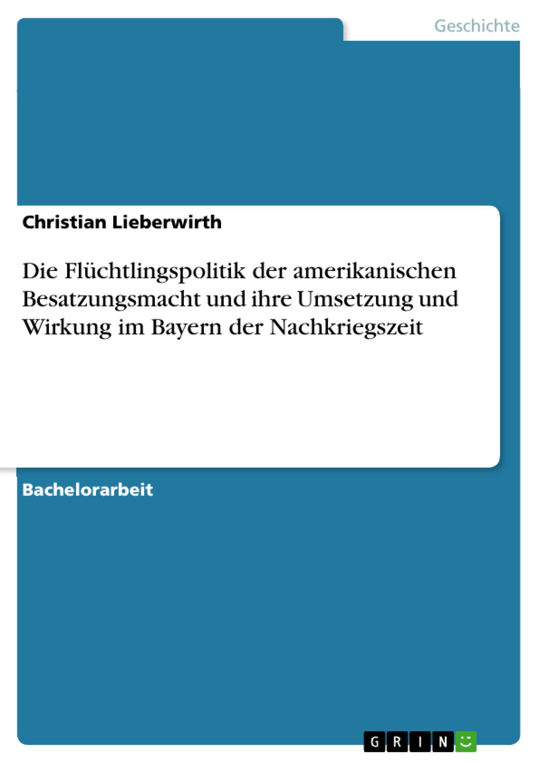 Die Flüchtlingspolitik der amerikanischen Besatzungsmacht und ihre Umsetzung und Wirkung im Bayern der Nachkriegszeit