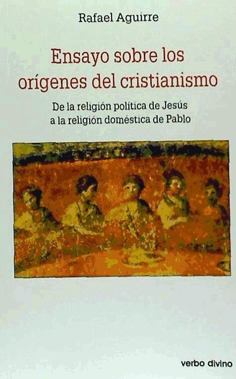 Ensayo sobre los orígenes del cristianismo : de la religión política de Jesús a la religión doméstica de Pablo